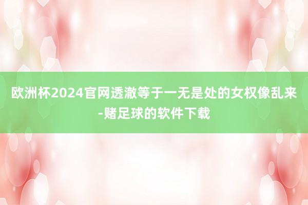 欧洲杯2024官网透澈等于一无是处的女权像乱来-赌足球的软件下载