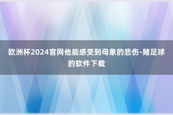 欧洲杯2024官网他能感受到母象的悲伤-赌足球的软件下载