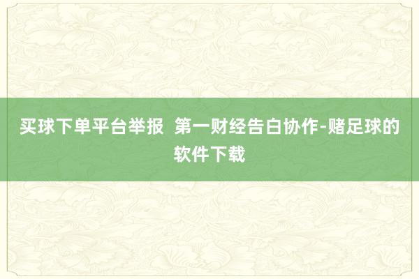买球下单平台举报  第一财经告白协作-赌足球的软件下载