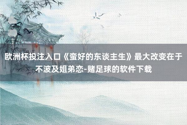 欧洲杯投注入口《蛮好的东谈主生》最大改变在于不波及姐弟恋-赌足球的软件下载