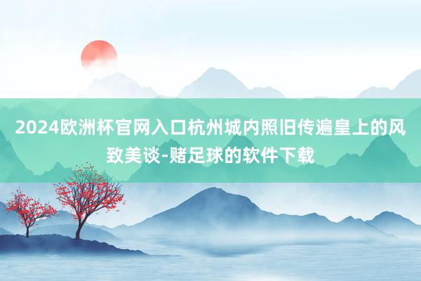 2024欧洲杯官网入口杭州城内照旧传遍皇上的风致美谈-赌足球的软件下载