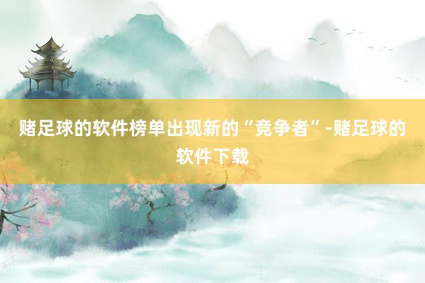 赌足球的软件榜单出现新的“竞争者”-赌足球的软件下载