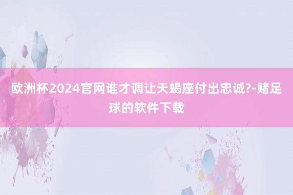 欧洲杯2024官网谁才调让天蝎座付出忠诚?-赌足球的软件下载