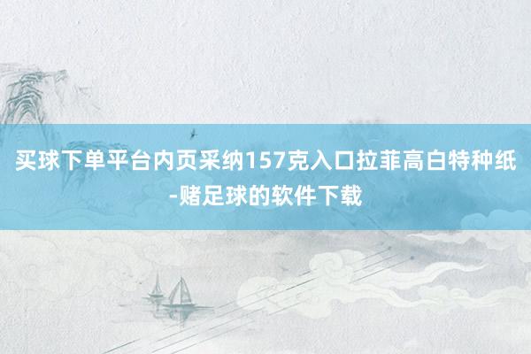 买球下单平台内页采纳157克入口拉菲高白特种纸-赌足球的软件下载