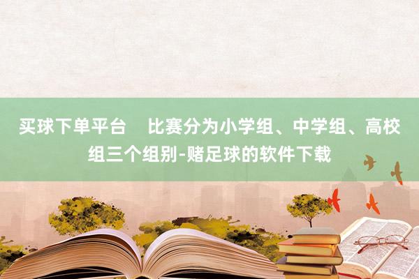 买球下单平台    比赛分为小学组、中学组、高校组三个组别-赌足球的软件下载