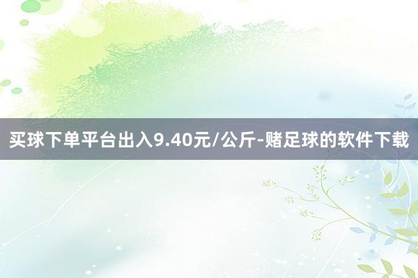 买球下单平台出入9.40元/公斤-赌足球的软件下载