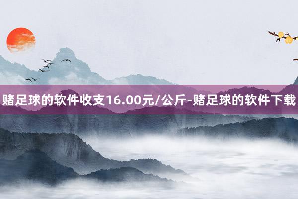 赌足球的软件收支16.00元/公斤-赌足球的软件下载