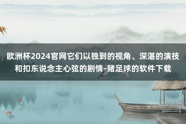 欧洲杯2024官网它们以独到的视角、深湛的演技和扣东说念主心弦的剧情-赌足球的软件下载