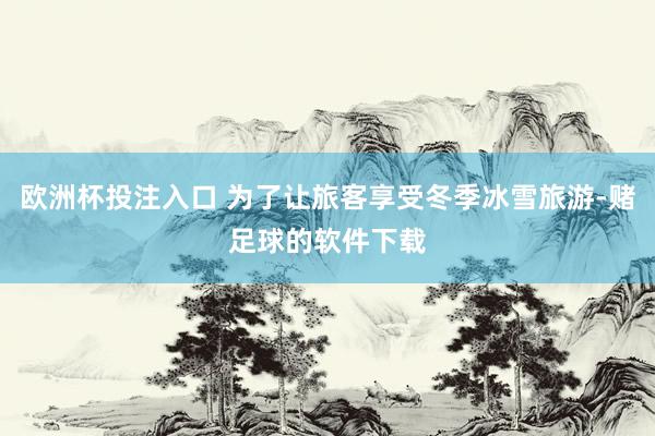 欧洲杯投注入口 为了让旅客享受冬季冰雪旅游-赌足球的软件下载