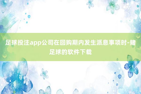 足球投注app公司在回购期内发生派息事项时-赌足球的软件下载