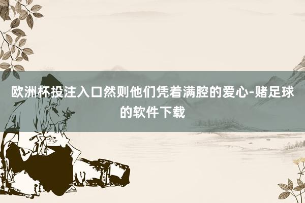 欧洲杯投注入口然则他们凭着满腔的爱心-赌足球的软件下载