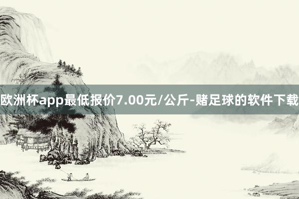 欧洲杯app最低报价7.00元/公斤-赌足球的软件下载