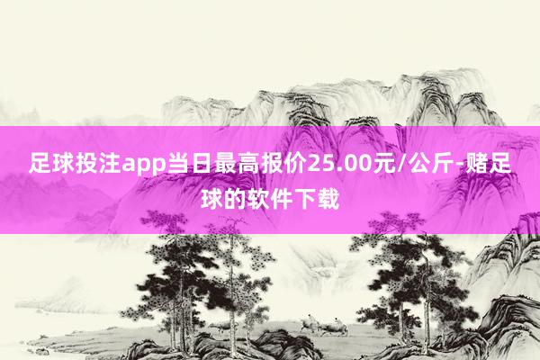 足球投注app当日最高报价25.00元/公斤-赌足球的软件下载