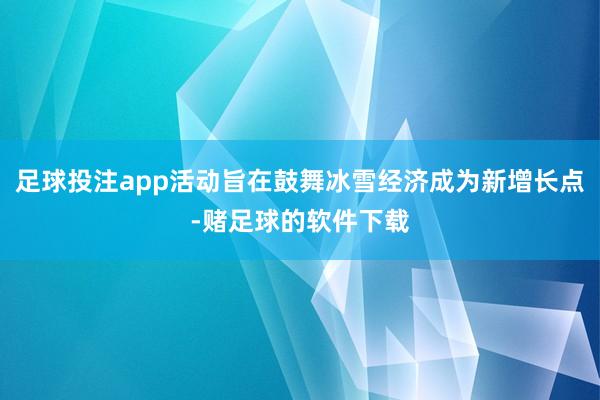 足球投注app活动旨在鼓舞冰雪经济成为新增长点-赌足球的软件下载
