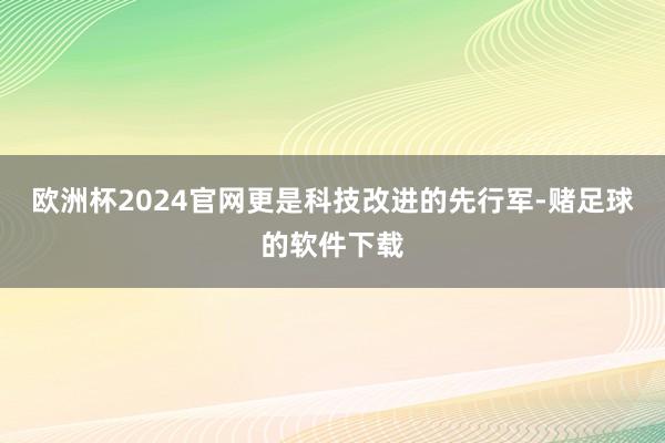 欧洲杯2024官网更是科技改进的先行军-赌足球的软件下载