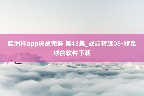 欧洲杯app决战朝鲜 第43集_战局转旋08-赌足球的软件下载
