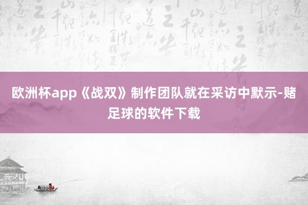 欧洲杯app《战双》制作团队就在采访中默示-赌足球的软件下载