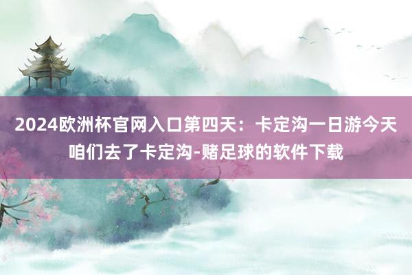 2024欧洲杯官网入口第四天：卡定沟一日游今天咱们去了卡定沟-赌足球的软件下载