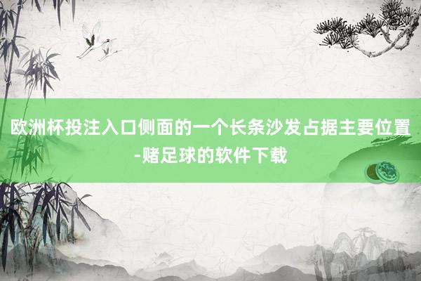 欧洲杯投注入口侧面的一个长条沙发占据主要位置-赌足球的软件下载