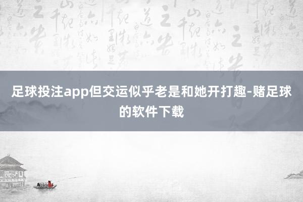 足球投注app但交运似乎老是和她开打趣-赌足球的软件下载