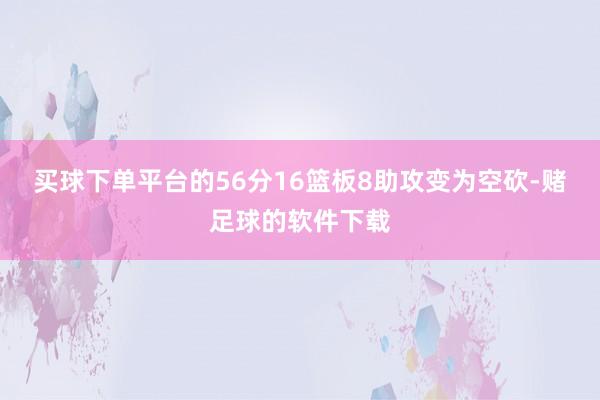 买球下单平台的56分16篮板8助攻变为空砍-赌足球的软件下载