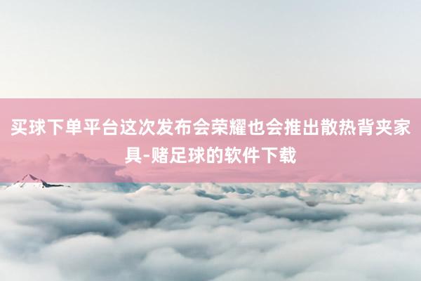 买球下单平台这次发布会荣耀也会推出散热背夹家具-赌足球的软件下载