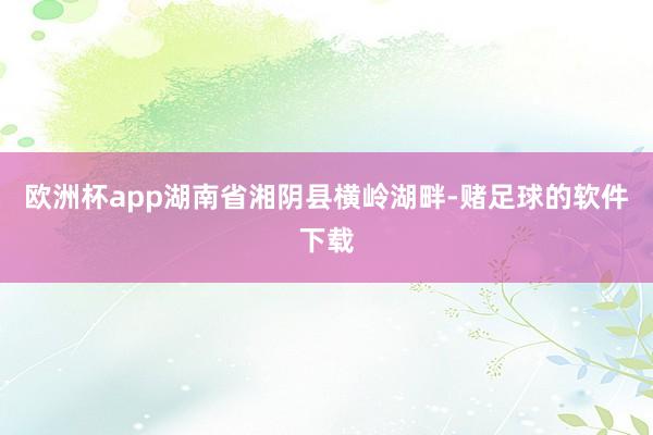 欧洲杯app湖南省湘阴县横岭湖畔-赌足球的软件下载