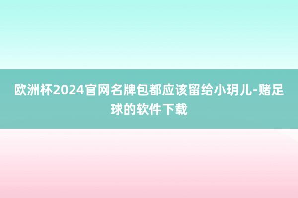 欧洲杯2024官网名牌包都应该留给小玥儿-赌足球的软件下载
