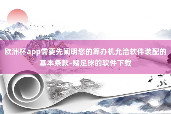 欧洲杯app需要先阐明您的筹办机允洽软件装配的基本条款-赌足球的软件下载