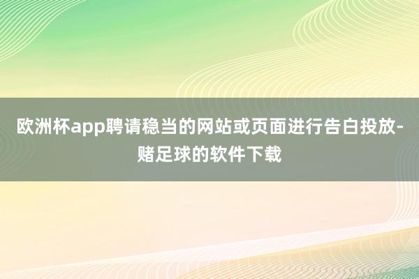 欧洲杯app聘请稳当的网站或页面进行告白投放-赌足球的软件下载