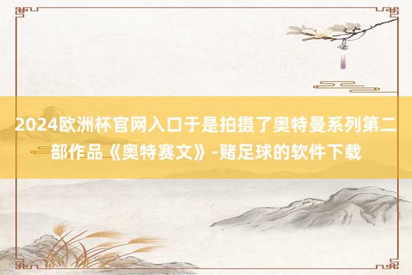 2024欧洲杯官网入口于是拍摄了奥特曼系列第二部作品《奥特赛文》-赌足球的软件下载