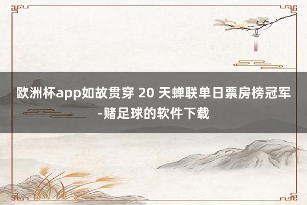 欧洲杯app如故贯穿 20 天蝉联单日票房榜冠军-赌足球的软件下载