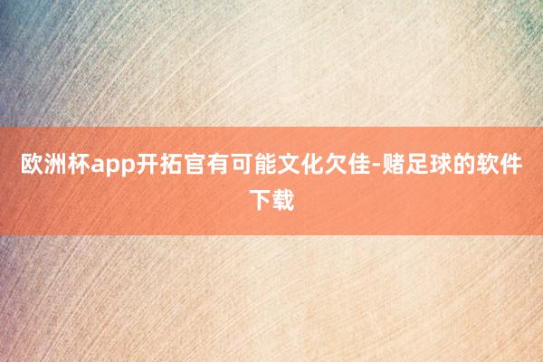 欧洲杯app开拓官有可能文化欠佳-赌足球的软件下载