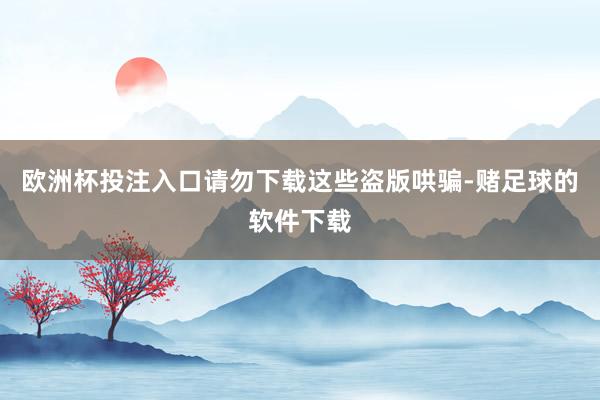 欧洲杯投注入口请勿下载这些盗版哄骗-赌足球的软件下载