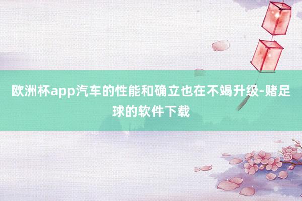欧洲杯app汽车的性能和确立也在不竭升级-赌足球的软件下载