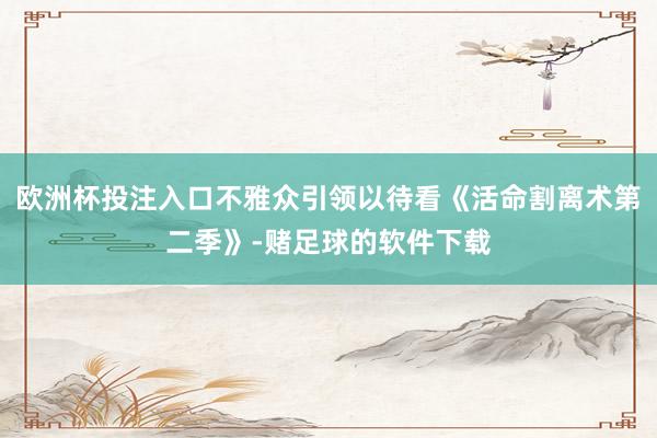 欧洲杯投注入口不雅众引领以待看《活命割离术第二季》-赌足球的软件下载
