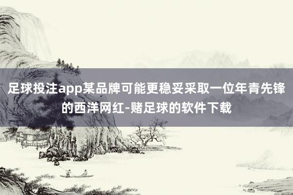 足球投注app某品牌可能更稳妥采取一位年青先锋的西洋网红-赌足球的软件下载