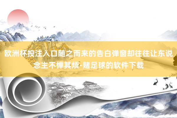 欧洲杯投注入口随之而来的告白弹窗却往往让东说念主不惮其烦-赌足球的软件下载