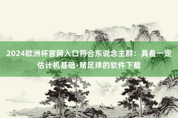 2024欧洲杯官网入口符合东说念主群：具备一定估计机基础-赌足球的软件下载