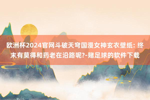 欧洲杯2024官网斗破天穹国漫女神玄衣壁纸: 终末有莫得和药老在沿路呢?-赌足球的软件下载