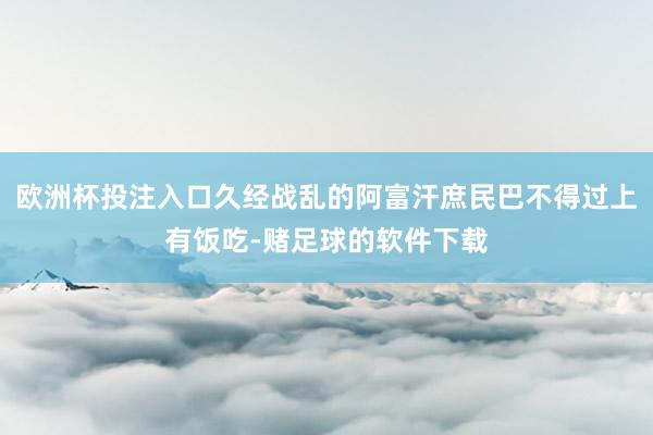 欧洲杯投注入口久经战乱的阿富汗庶民巴不得过上有饭吃-赌足球的软件下载