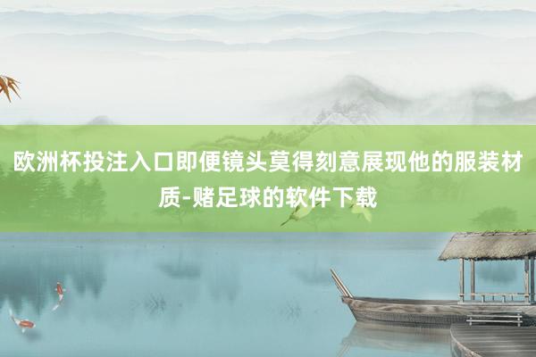 欧洲杯投注入口即便镜头莫得刻意展现他的服装材质-赌足球的软件下载
