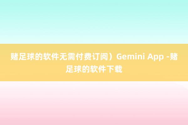 赌足球的软件无需付费订阅）Gemini App -赌足球的软件下载