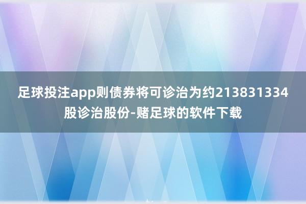 足球投注app则债券将可诊治为约213831334股诊治股份-赌足球的软件下载