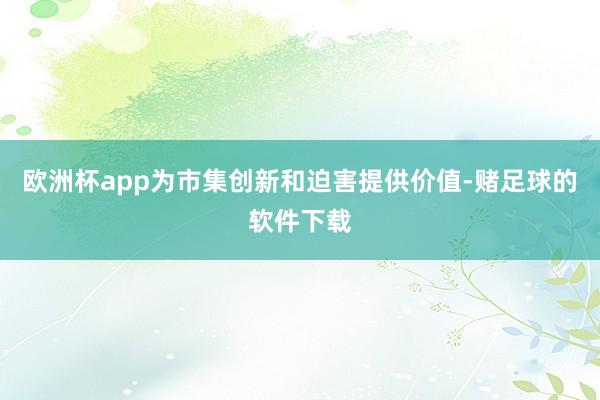 欧洲杯app为市集创新和迫害提供价值-赌足球的软件下载