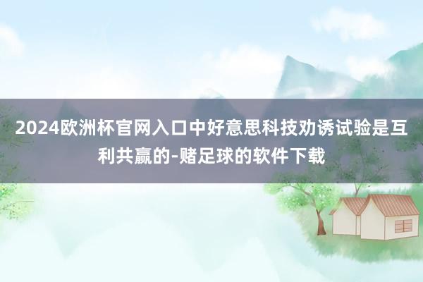 2024欧洲杯官网入口中好意思科技劝诱试验是互利共赢的-赌足球的软件下载