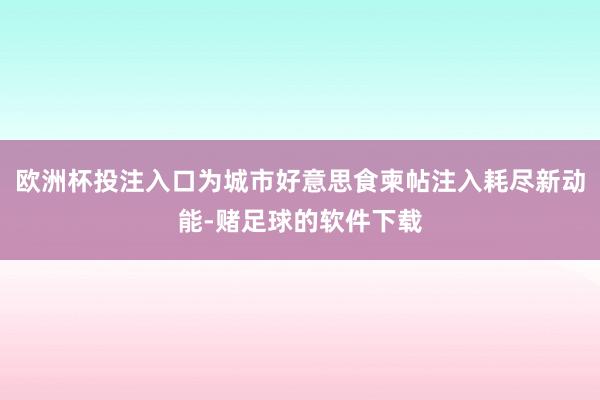 欧洲杯投注入口为城市好意思食柬帖注入耗尽新动能-赌足球的软件下载