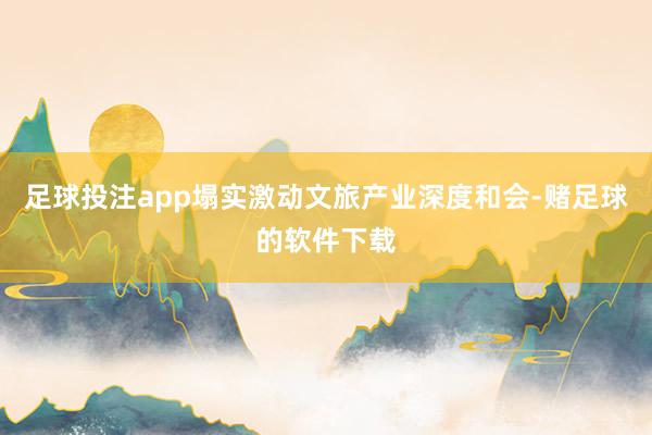 足球投注app塌实激动文旅产业深度和会-赌足球的软件下载