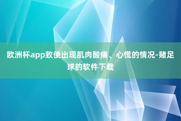 欧洲杯app致使出现肌肉酸痛、心慌的情况-赌足球的软件下载