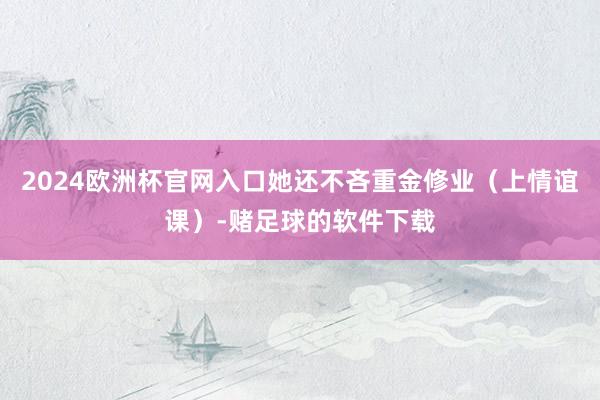 2024欧洲杯官网入口她还不吝重金修业（上情谊课）-赌足球的软件下载